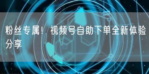 粉丝专属!视频号自助下单全新体验分享