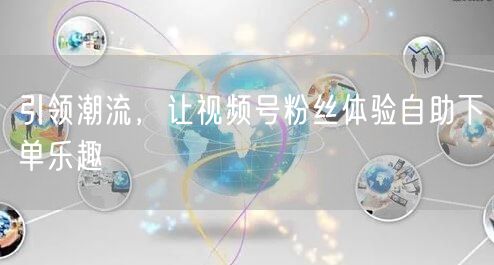 引领潮流,让视频号粉丝体验自助下单乐趣