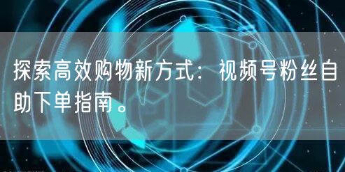 探索高效购物新方式:视频号粉丝自助下单指南。