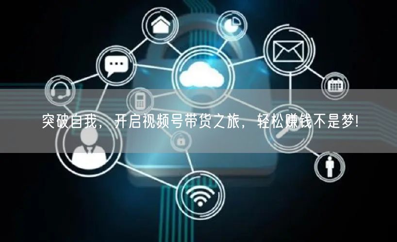 突破自我,开启视频号带货之旅,轻松赚钱不是梦!