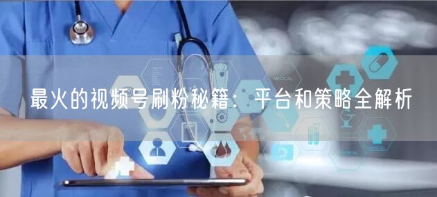 最火的视频号刷粉秘籍:平台和策略全解析