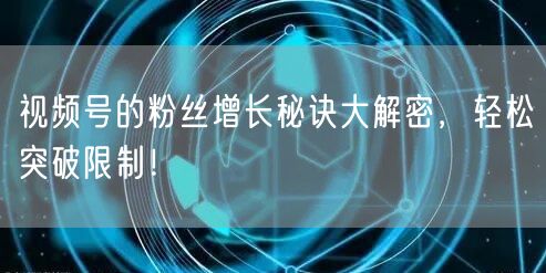 视频号的粉丝增长秘诀大解密,轻松突破限制!