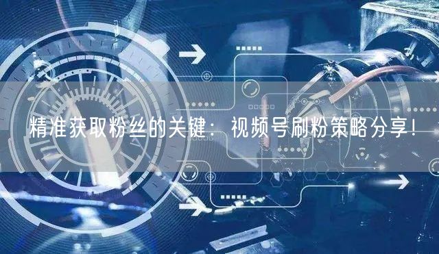 精准获取粉丝的关键:视频号刷粉策略分享!