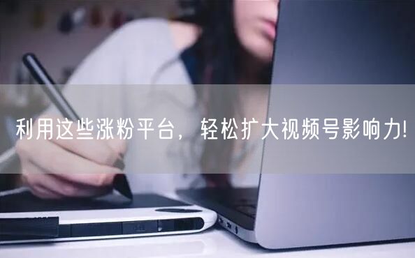 利用这些涨粉平台，轻松扩大视频号影响力!