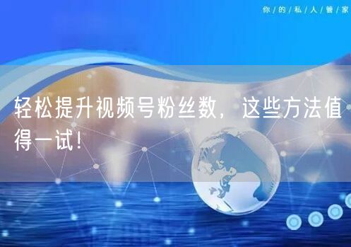 轻松提升视频号粉丝数，这些方法值得一试！