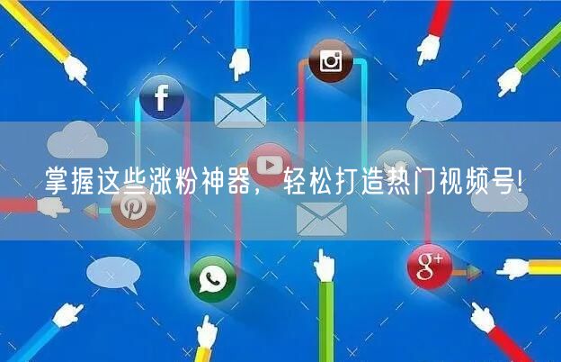 掌握这些涨粉神器，轻松打造热门视频号!
