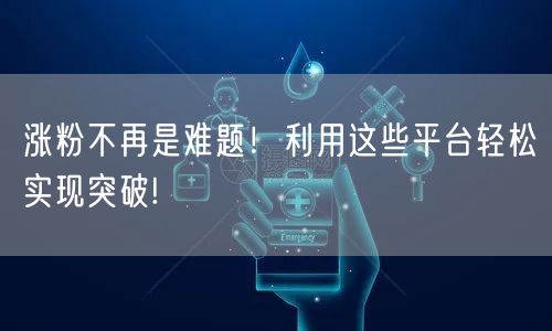 涨粉不再是难题！利用这些平台轻松实现突破!