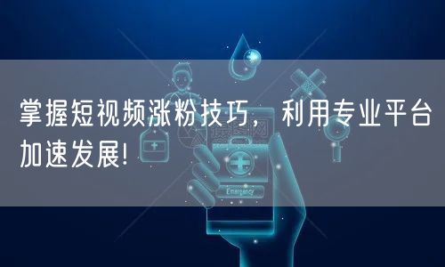 掌握短视频涨粉技巧，利用专业平台加速发展!