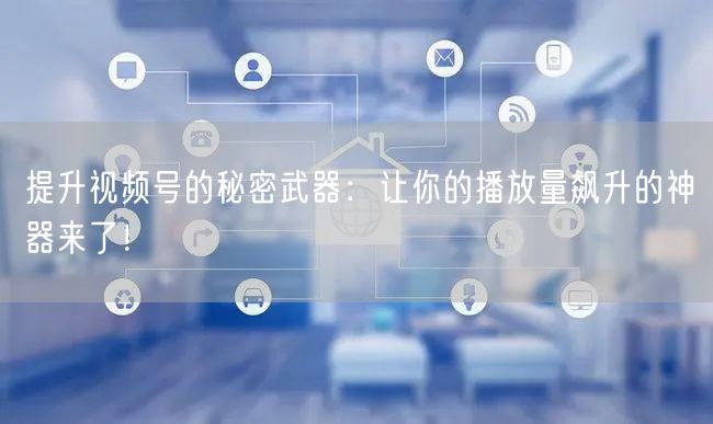 提升视频号的秘密武器：让你的播放量飙升的神器来了！