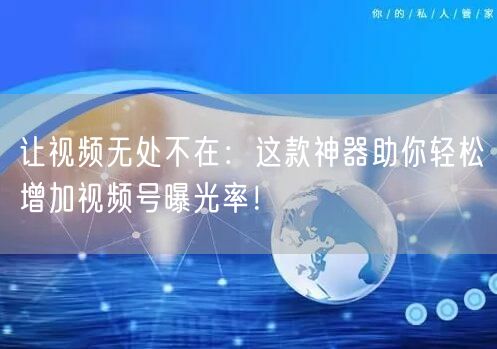 让视频无处不在：这款神器助你轻松增加视频号曝光率！