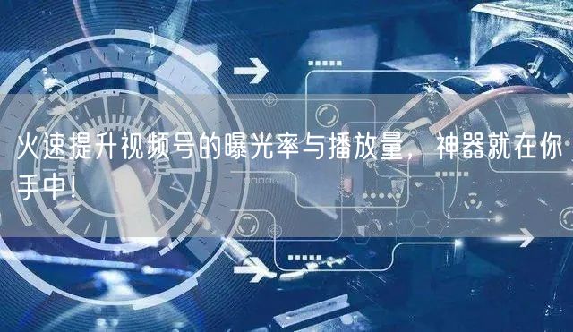 火速提升视频号的曝光率与播放量，神器就在你手中！