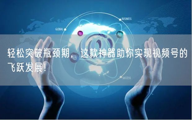 轻松突破瓶颈期，这款神器助你实现视频号的飞跃发展！