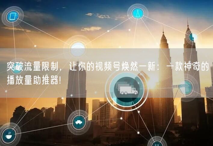 突破流量限制，让你的视频号焕然一新：一款神奇的播放量助推器!