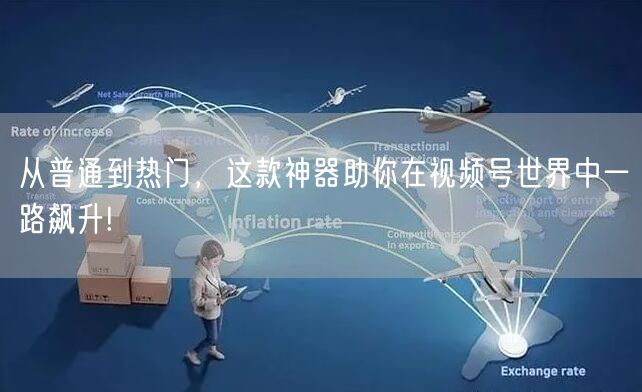 从普通到热门，这款神器助你在视频号世界中一路飙升!