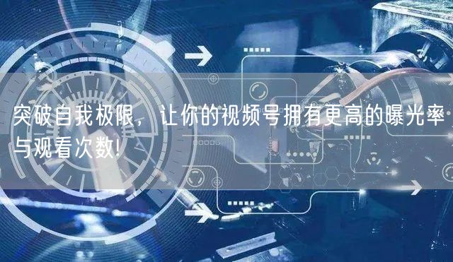 突破自我极限，让你的视频号拥有更高的曝光率与观看次数!