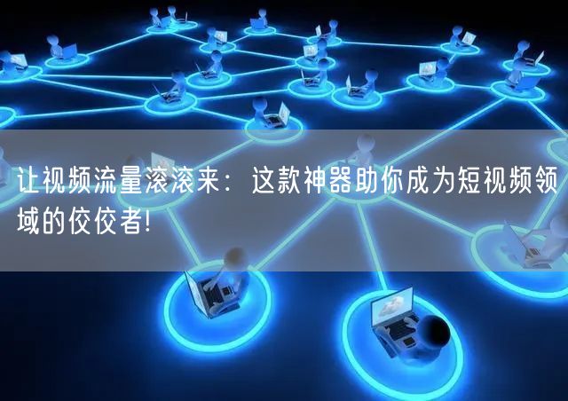让视频流量滚滚来：这款神器助你成为短视频领域的佼佼者!