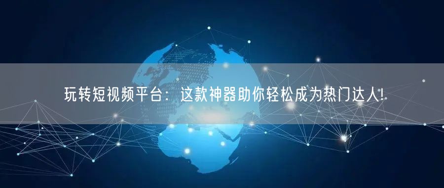 玩转短视频平台：这款神器助你轻松成为热门达人!