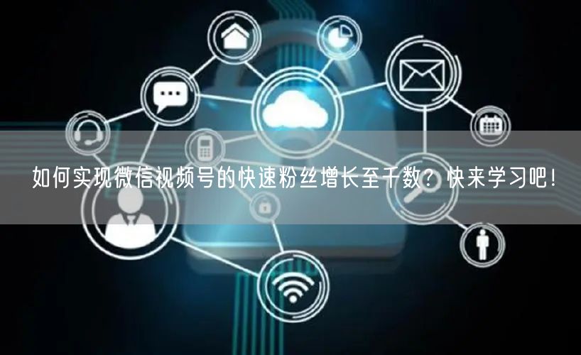 如何实现微信视频号的快速粉丝增长至千数？快来学习吧！