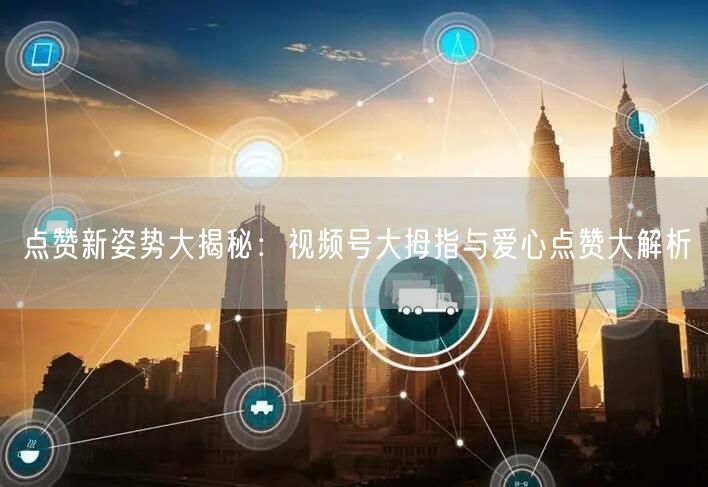 点赞新姿势大揭秘：视频号大拇指与爱心点赞大解析