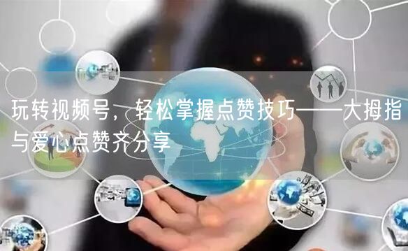 玩转视频号，轻松掌握点赞技巧——大拇指与爱心点赞齐分享