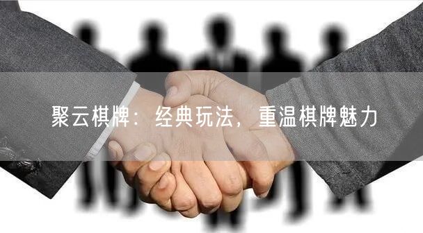 聚云棋牌：经典玩法，重温棋牌魅力